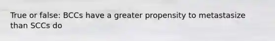 True or false: BCCs have a greater propensity to metastasize than SCCs do