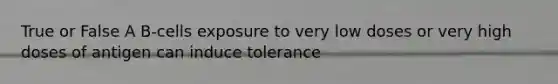 True or False A B-cells exposure to very low doses or very high doses of antigen can induce tolerance