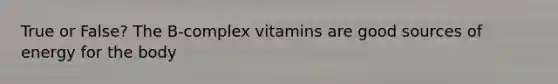 True or False? The B-complex vitamins are good sources of energy for the body