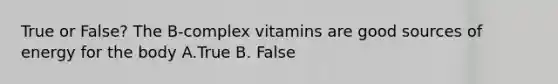 True or False? The B-complex vitamins are good sources of energy for the body A.True B. False