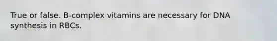True or false. B-complex vitamins are necessary for DNA synthesis in RBCs.