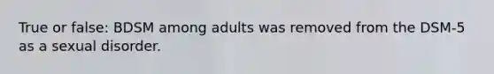 True or false: BDSM among adults was removed from the DSM-5 as a sexual disorder.