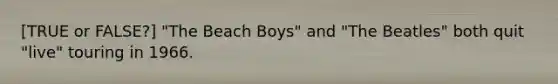 [TRUE or FALSE?] "The Beach Boys" and "The Beatles" both quit "live" touring in 1966.