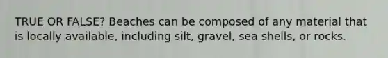 TRUE OR FALSE? Beaches can be composed of any material that is locally available, including silt, gravel, sea shells, or rocks.