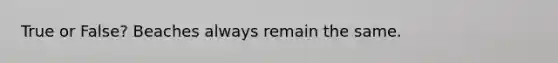True or False? Beaches always remain the same.