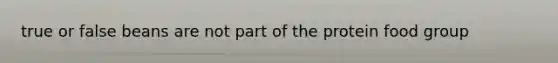 true or false beans are not part of the protein food group