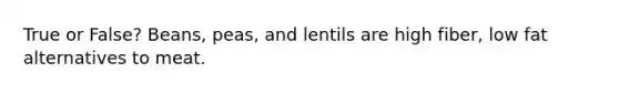 True or False? Beans, peas, and lentils are high fiber, low fat alternatives to meat.