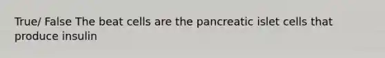 True/ False The beat cells are the pancreatic islet cells that produce insulin