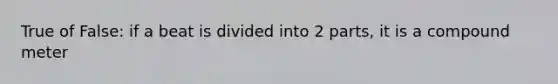True of False: if a beat is divided into 2 parts, it is a compound meter