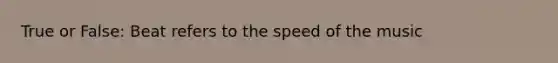 True or False: Beat refers to the speed of the music