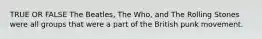 TRUE OR FALSE The Beatles, The Who, and The Rolling Stones were all groups that were a part of the British punk movement.