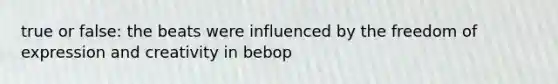 true or false: the beats were influenced by the freedom of expression and creativity in bebop