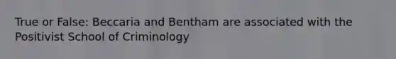 True or False: Beccaria and Bentham are associated with the Positivist School of Criminology