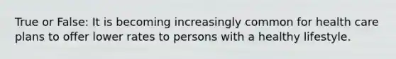 True or False: It is becoming increasingly common for health care plans to offer lower rates to persons with a healthy lifestyle.