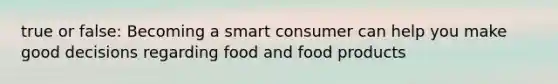 true or false: Becoming a smart consumer can help you make good decisions regarding food and food products