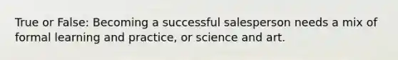 True or False: Becoming a successful salesperson needs a mix of formal learning and practice, or science and art.