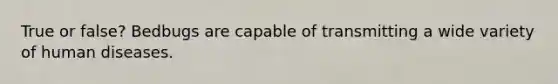 True or false? Bedbugs are capable of transmitting a wide variety of human diseases.