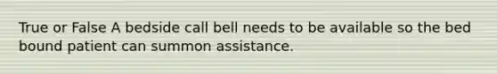 True or False A bedside call bell needs to be available so the bed bound patient can summon assistance.