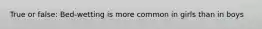 True or false: Bed-wetting is more common in girls than in boys