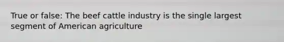 True or false: The beef cattle industry is the single largest segment of American agriculture