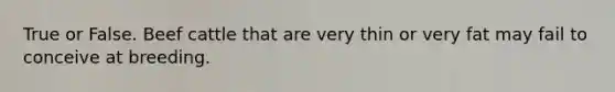 True or False. Beef cattle that are very thin or very fat may fail to conceive at breeding.