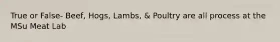 True or False- Beef, Hogs, Lambs, & Poultry are all process at the MSu Meat Lab