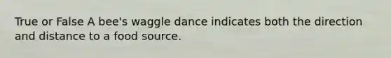 True or False A bee's waggle dance indicates both the direction and distance to a food source.