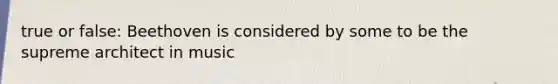 true or false: Beethoven is considered by some to be the supreme architect in music