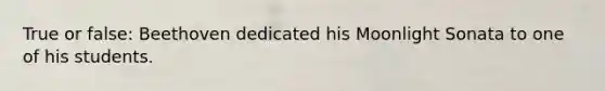 True or false: Beethoven dedicated his Moonlight Sonata to one of his students.