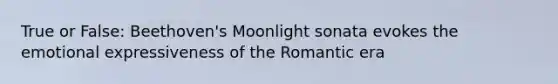 True or False: Beethoven's Moonlight sonata evokes the emotional expressiveness of the Romantic era