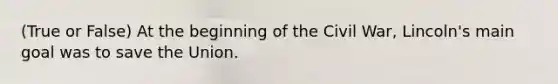 (True or False) At the beginning of the Civil War, Lincoln's main goal was to save the Union.