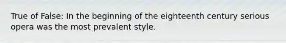 True of False: In the beginning of the eighteenth century serious opera was the most prevalent style.