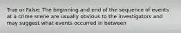 True or False: The beginning and end of the sequence of events at a crime scene are usually obvious to the investigators and may suggest what events occurred in between