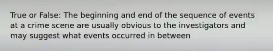 True or False: The beginning and end of the sequence of events at a crime scene are usually obvious to the investigators and may suggest what events occurred in between