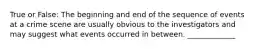 True or False: The beginning and end of the sequence of events at a crime scene are usually obvious to the investigators and may suggest what events occurred in between. _____________