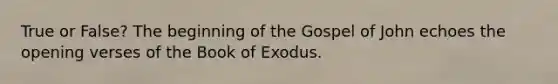 True or False? The beginning of the Gospel of John echoes the opening verses of the Book of Exodus.