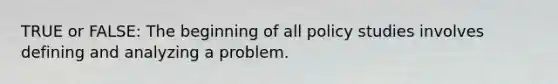 TRUE or FALSE: The beginning of all policy studies involves defining and analyzing a problem.