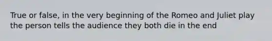 True or false, in the very beginning of the Romeo and Juliet play the person tells the audience they both die in the end
