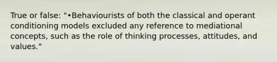 True or false: "•Behaviourists of both the classical and operant conditioning models excluded any reference to mediational concepts, such as the role of thinking processes, attitudes, and values."