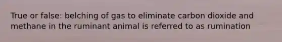 True or false: belching of gas to eliminate carbon dioxide and methane in the ruminant animal is referred to as rumination