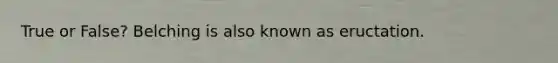 True or False? Belching is also known as eructation.