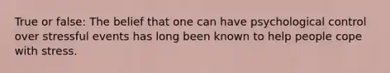 True or false: The belief that one can have psychological control over stressful events has long been known to help people cope with stress.