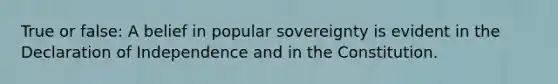 True or false: A belief in popular sovereignty is evident in the Declaration of Independence and in the Constitution.