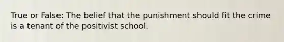 True or False: The belief that the punishment should fit the crime is a tenant of the positivist school.