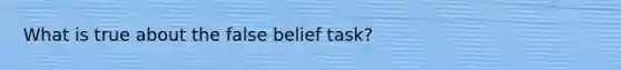 What is true about the false belief task?