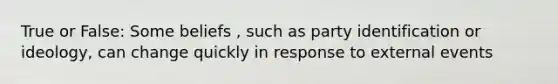 True or False: Some beliefs , such as party identification or ideology, can change quickly in response to external events