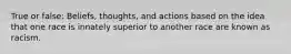 True or false: Beliefs, thoughts, and actions based on the idea that one race is innately superior to another race are known as racism.