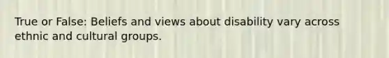 True or False: Beliefs and views about disability vary across ethnic and cultural groups.