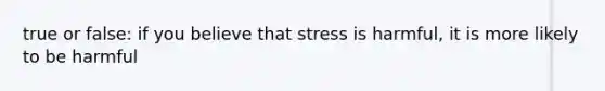 true or false: if you believe that stress is harmful, it is more likely to be harmful