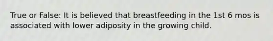 True or False: It is believed that breastfeeding in the 1st 6 mos is associated with lower adiposity in the growing child.